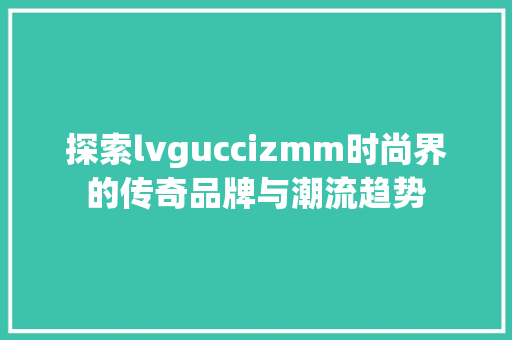 探索lvguccizmm时尚界的传奇品牌与潮流趋势