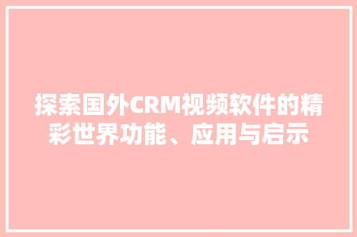 探索国外CRM视频软件的精彩世界功能、应用与启示
