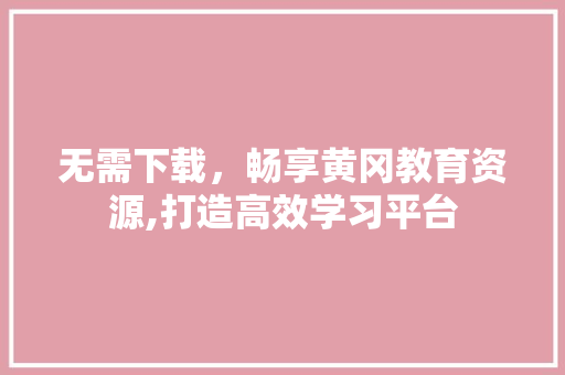 无需下载，畅享黄冈教育资源,打造高效学习平台