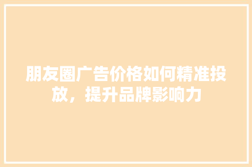 朋友圈广告价格如何精准投放，提升品牌影响力