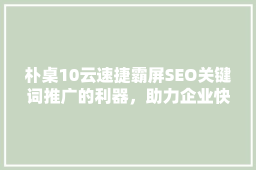 朴桌10云速捷霸屏SEO关键词推广的利器，助力企业快速提升品牌知名度