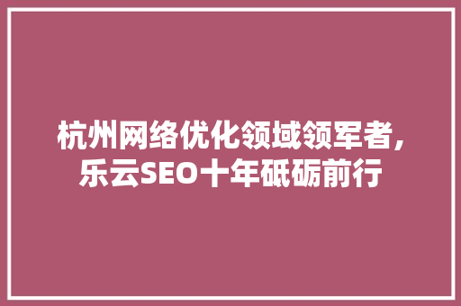 杭州网络优化领域领军者,乐云SEO十年砥砺前行