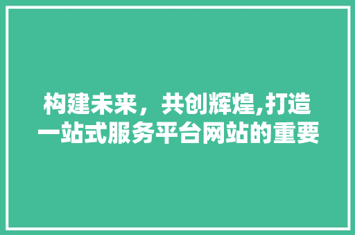 构建未来，共创辉煌,打造一站式服务平台网站的重要与步骤