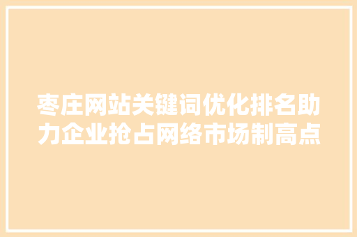 枣庄网站关键词优化排名助力企业抢占网络市场制高点