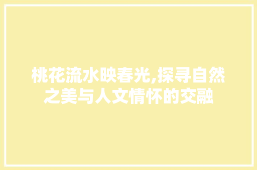 桃花流水映春光,探寻自然之美与人文情怀的交融