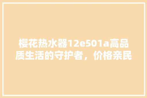 樱花热水器12e501a高品质生活的守护者，价格亲民，能卓越