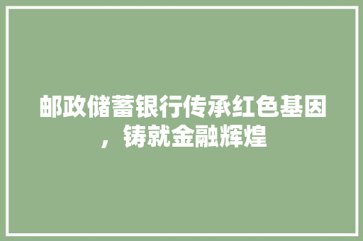 邮政储蓄银行传承红色基因，铸就金融辉煌
