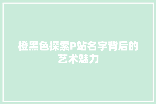 橙黑色探索P站名字背后的艺术魅力