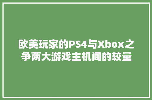 欧美玩家的PS4与Xbox之争两大游戏主机间的较量