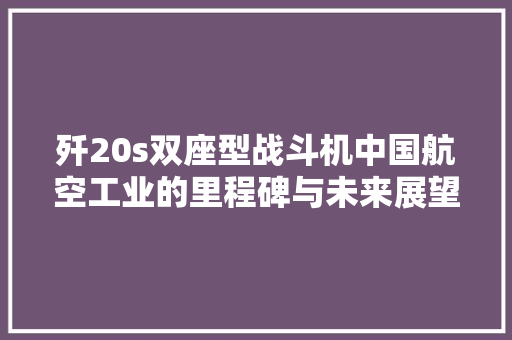 歼20s双座型战斗机中国航空工业的里程碑与未来展望
