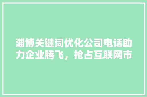 淄博关键词优化公司电话助力企业腾飞，抢占互联网市场制高点