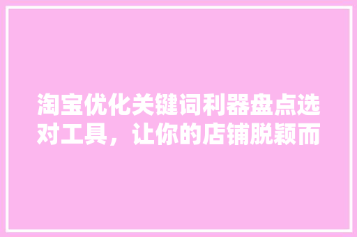 淘宝优化关键词利器盘点选对工具，让你的店铺脱颖而出