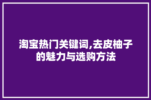 淘宝热门关键词,去皮柚子的魅力与选购方法