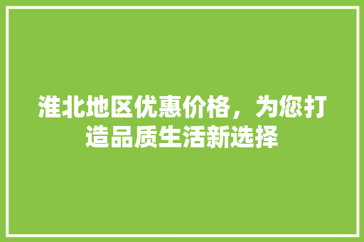 淮北地区优惠价格，为您打造品质生活新选择