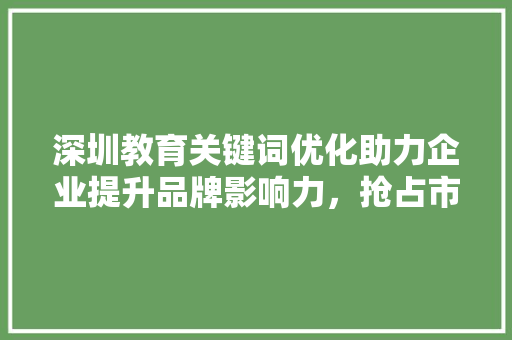 深圳教育关键词优化助力企业提升品牌影响力，抢占市场先机