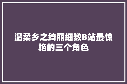 温柔乡之绮丽细数B站最惊艳的三个角色