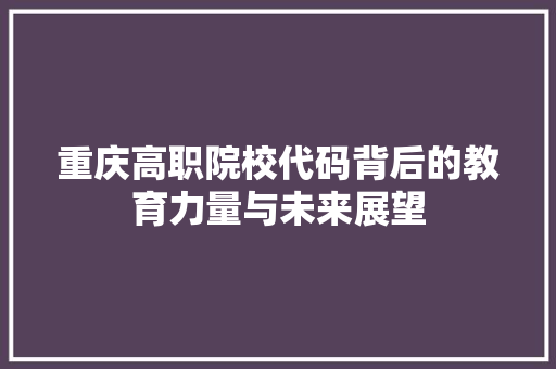 重庆高职院校代码背后的教育力量与未来展望