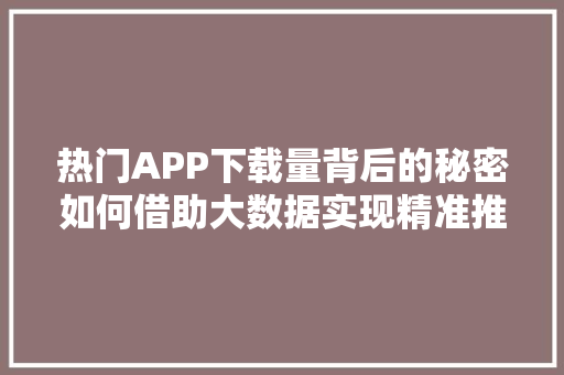 热门APP下载量背后的秘密如何借助大数据实现精准推广