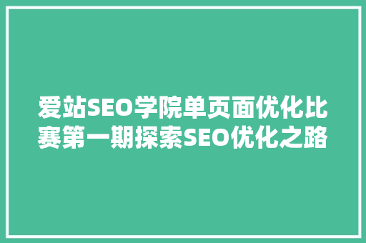 爱站SEO学院单页面优化比赛第一期探索SEO优化之路，共筑互联网营销新篇章