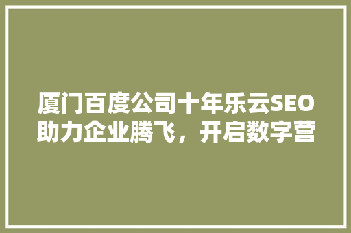 厦门百度公司十年乐云SEO助力企业腾飞，开启数字营销新篇章