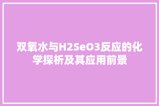 双氧水与H2SeO3反应的化学探析及其应用前景