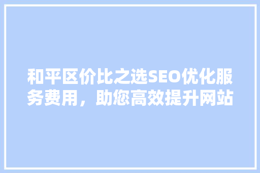 和平区价比之选SEO优化服务费用，助您高效提升网站排名