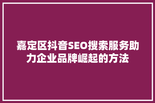 嘉定区抖音SEO搜索服务助力企业品牌崛起的方法