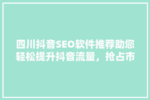 四川抖音SEO软件推荐助您轻松提升抖音流量，抢占市场先机