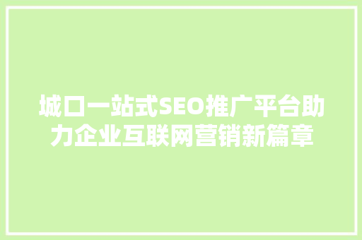 城口一站式SEO推广平台助力企业互联网营销新篇章
