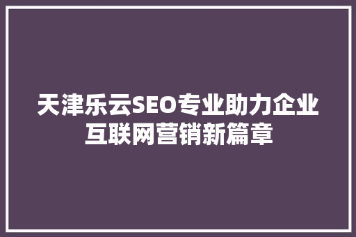 天津乐云SEO专业助力企业互联网营销新篇章