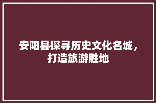 安阳县探寻历史文化名城，打造旅游胜地
