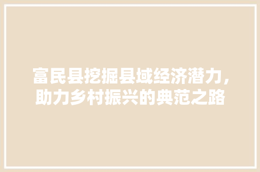 富民县挖掘县域经济潜力，助力乡村振兴的典范之路