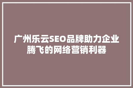 广州乐云SEO品牌助力企业腾飞的网络营销利器