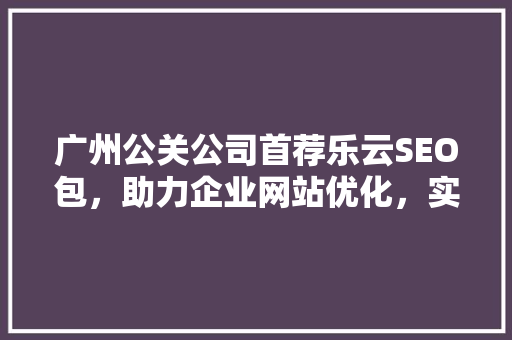 广州公关公司首荐乐云SEO包，助力企业网站优化，实现满意效果