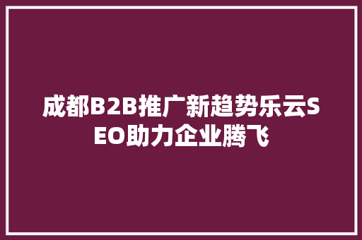 成都B2B推广新趋势乐云SEO助力企业腾飞