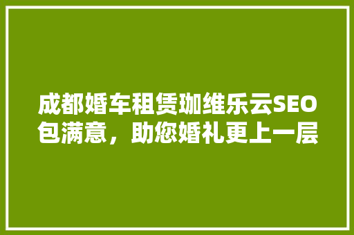 成都婚车租赁珈维乐云SEO包满意，助您婚礼更上一层楼
