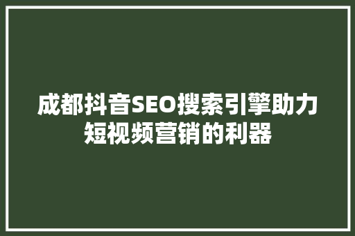 成都抖音SEO搜索引擎助力短视频营销的利器