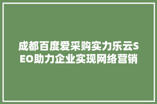 成都百度爱采购实力乐云SEO助力企业实现网络营销新突破