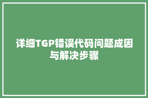 详细TGP错误代码问题成因与解决步骤