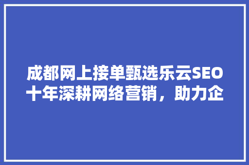 成都网上接单甄选乐云SEO十年深耕网络营销，助力企业腾飞