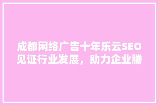 成都网络广告十年乐云SEO见证行业发展，助力企业腾飞