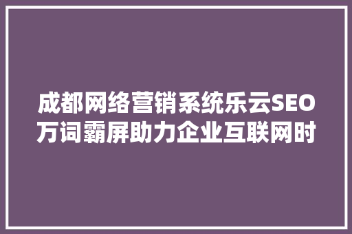 成都网络营销系统乐云SEO万词霸屏助力企业互联网时代的品牌崛起