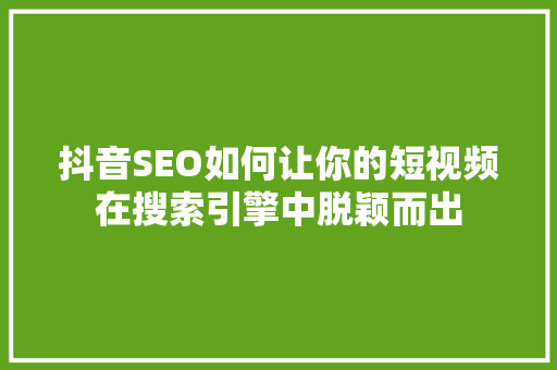 抖音SEO如何让你的短视频在搜索引擎中脱颖而出