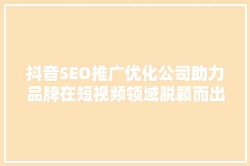 抖音SEO推广优化公司助力品牌在短视频领域脱颖而出