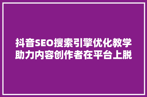 抖音SEO搜索引擎优化教学助力内容创作者在平台上脱颖而出