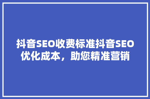 抖音SEO收费标准抖音SEO优化成本，助您精准营销