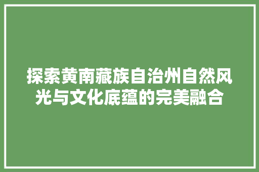 探索黄南藏族自治州自然风光与文化底蕴的完美融合