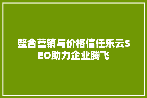 整合营销与价格信任乐云SEO助力企业腾飞