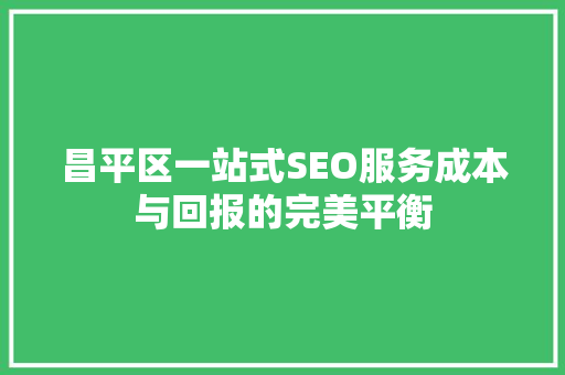 昌平区一站式SEO服务成本与回报的完美平衡
