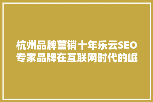 杭州品牌营销十年乐云SEO专家品牌在互联网时代的崛起之路